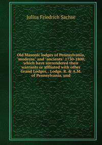 Old Masonic lodges of Pennsylvania, "moderns" and "ancients" 1730-1800, which have surrendered their warrants or affliated with other Grand Lodges, . Lodge, R. &amp; A.M. of Pennsylvania, und
