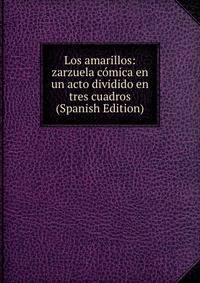 Los amarillos: zarzuela comica en un acto dividido en tres cuadros (Spanish Edition)