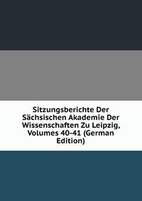 Sitzungsberichte Der Sachsischen Akademie Der Wissenschaften Zu Leipzig, Volumes 40-41 (German Edition)