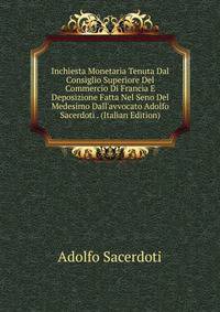 Inchiesta Monetaria Tenuta Dal Consiglio Superiore Del Commercio Di Francia E Deposizione Fatta Nel Seno Del Medesimo Dall'avvocato Adolfo Sacerdoti . (Italian Edition)