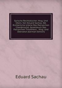 Syrische Rechtsbucher. Hrsg. Und Ubers. Von Eduard Sachau: Bd. Richterliche Urteile Des Patriarchen Chenanischo. Gesetzbuch Des Patriarchen Timotheos. . Hrsg. Und Ubersetzt (German Edition)