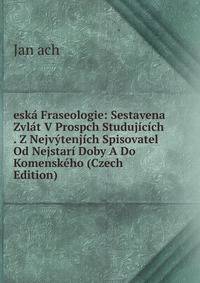 eska Fraseologie: Sestavena Zvlat V Prospch Studujicich . Z Nejvytenjich Spisovatel Od Nejstari Doby A Do Komenskeho (Czech Edition)