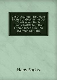 Die Dichtungen Des Hans Sachs Sur Geschichte Der Stadt Wien: Nach Handschriftlichen Und Literarischen Quellen (German Edition)