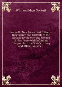 Scannell's New Jersey First Citizens: Biographies and Portraits of the Notable Living Men and Women of New Jersey with Informing Glimpses Into the State's History and Affairs, Volume 1