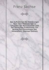Das Aufkommen Der Datierungen Nach Dem Festkalender in Urkunden Der Reichskanzlei Und Der Deutschen Erzbistumer: Ein Beitrag Zur Chronologie Des Mittelalters . (German Edition)
