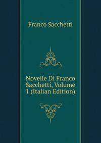 Novelle Di Franco Sacchetti, Volume 1 (Italian Edition)