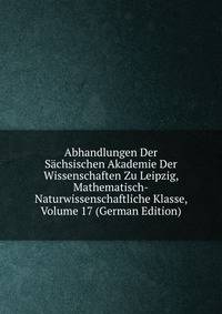 Abhandlungen Der Sachsischen Akademie Der Wissenschaften Zu Leipzig, Mathematisch-Naturwissenschaftliche Klasse, Volume 17 (German Edition)