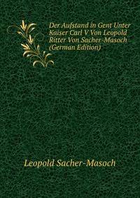 Der Aufstand in Gent Unter Kaiser Carl V Von Leopold Ritter Von Sacher-Masoch (German Edition)