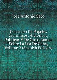 Coleccion De Papeles Cientificos, Historicos, Politicos Y De Otros Ramos Sobre La Isla De Cuba, Volume 2 (Spanish Edition)