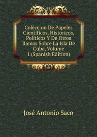Coleccion De Papeles Cientificos, Historicos, Politicos Y De Otros Ramos Sobre La Isla De Cuba, Volume 1 (Spanish Edition)