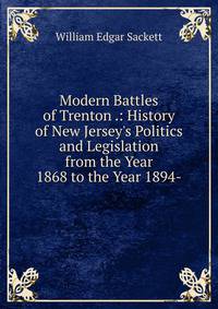 Modern Battles of Trenton .: History of New Jersey's Politics and Legislation from the Year 1868 to the Year 1894-
