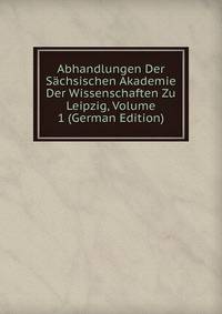 Abhandlungen Der Sachsischen Akademie Der Wissenschaften Zu Leipzig, Volume 1 (German Edition)