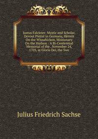 Justus Falckner: Mystic and Scholar, Devout Pietist in Germany, Hermit On the Wissahickon, Missionary On the Hudson : A Bi-Centennial Memorial of the . November 24, 1703, at Gloria Dei, the Swe