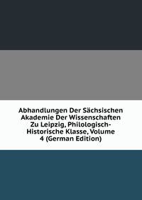Abhandlungen Der Sachsischen Akademie Der Wissenschaften Zu Leipzig, Philologisch-Historische Klasse, Volume 4 (German Edition)