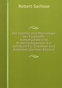 Die Chemie Und Physiologie Der Farbstoffe, Kohlehydrate Und Proteinsubstanzen: Ein Lehrbuch Fur Chemiker Und Botaniker (German Edition)