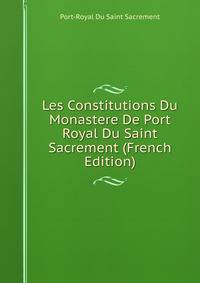 Les Constitutions Du Monastere De Port Royal Du Saint Sacrement (French Edition)