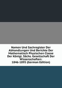 Namen Und Sachregister Der Abhandlungen Und Berichte Der Mathematisch Physischen Classe Der Konigl. Sachs. Gesellschaft Der Wissenschaften: 1846-1895 (German Edition)