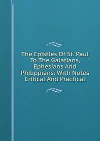 The Epistles Of St. Paul To The Galatians, Ephesians And Philippians: With Notes Critical And Practical