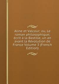Aline et Valcour; ou, Le roman philosophique; ecrit a la Bastille, un an avant la Revolution de France Volume 3 (French Edition)