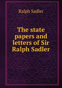 The state papers and letters of Sir Ralph Sadler