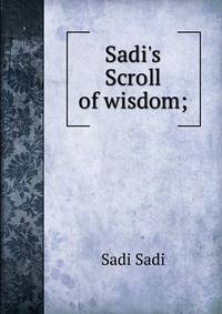 Sadi's Scroll of wisdom;