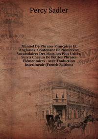 Manuel De Phrases Francaises Et Anglaises: Contenant De Nombreux Vocabulaires Des Mots Les Plus Usites, Suivis Chacun De Petites Phrases Elementaires . Avec Traduction Interlineair (French Edition)