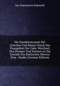 Die Handelsstrassen Der Griechen Und Romer Durch Das Flussgebiet Der Oder, Weichsel, Des Dnieper Und Niemen an Die Gestade Des Baltischen Meeres: Eine . Studie (German Edition)
