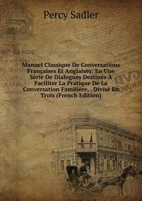 Manuel Classique De Conversations Francaises Et Anglaises: En Une Serie De Dialogues Destines A Faciliter La Pratique De La Conversation Familiere, . Divise En Trois (French Edition)