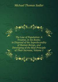 The Law of Population: A Treatise, in Six Books; in Disproof of the Superfecundity of Human Beings, and Developing of the Real Principle of Their Increase, Volume 1