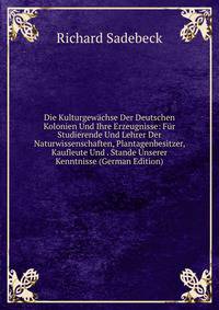 Die Kulturgewachse Der Deutschen Kolonien Und Ihre Erzeugnisse: Fur Studierende Und Lehrer Der Naturwissenschaften, Plantagenbesitzer, Kaufleute Und . Stande Unserer Kenntnisse (German Edition)