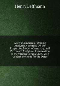 Allen's Commercial Organic Analysis: A Treatise On the Properties, Modes of Assaying, and Proximate Analytical Examination of the Various Organic . Etc., with Concise Methods for the Detec