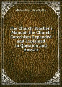 The Church Teacher's Manual, the Church Catechism Expanded and Explained in Question and Answer