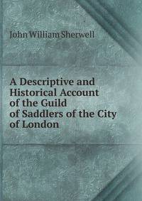A Descriptive and Historical Account of the Guild of Saddlers of the City of London