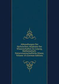 Abhandlungen Der Sachsischen Akademie Der Wissenschaften Zu Leipzig, Mathematisch-Naturwissenschaftliche Klasse, Volume 10 (German Edition)