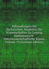 Abhandlungen Der Sachsischen Akademie Der Wissenschaften Zu Leipzig, Mathematisch-Naturwissenschaftliche Klasse, Volume 19 (German Edition)
