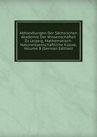 Abhandlungen Der Sachsischen Akademie Der Wissenschaften Zu Leipzig, Mathematisch-Naturwissenschaftliche Klasse, Volume 8 (German Edition)