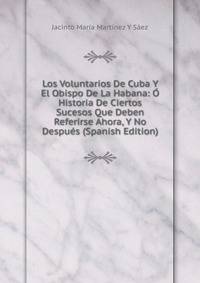 Los Voluntarios De Cuba Y El Obispo De La Habana: O Historia De Ciertos Sucesos Que Deben Referirse Ahora, Y No Despues (Spanish Edition)
