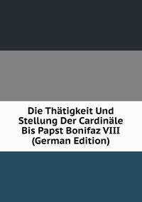 Die Thatigkeit Und Stellung Der Cardinale Bis Papst Bonifaz VIII (German Edition)