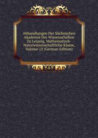 Abhandlungen Der Sachsischen Akademie Der Wissenschaften Zu Leipzig, Mathematisch-Naturwissenschaftliche Klasse, Volume 12 (German Edition)