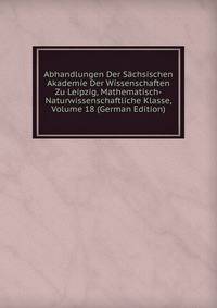 Abhandlungen Der Sachsischen Akademie Der Wissenschaften Zu Leipzig, Mathematisch-Naturwissenschaftliche Klasse, Volume 18 (German Edition)