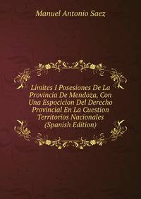 Limites I Posesiones De La Provincia De Mendoza, Con Una Espocicion Del Derecho Provincial En La Cuestion Territorios Nacionales (Spanish Edition)