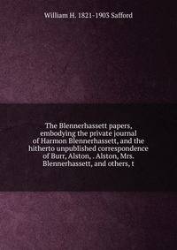 The Blennerhassett papers, embodying the private journal of Harmon Blennerhassett, and the hitherto unpublished correspondence of Burr, Alston, . Alston, Mrs. Blennerhassett, and others, t