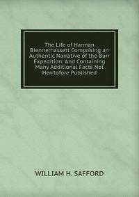 The Life of Harman Blennerhassett Comprising an Authentic Narrative of the Burr Expedition: And Containing Many Additional Facts Not Herrtofore Published