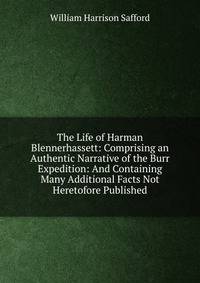 The Life of Harman Blennerhassett: Comprising an Authentic Narrative of the Burr Expedition: And Containing Many Additional Facts Not Heretofore Published