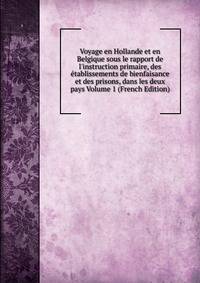 Voyage en Hollande et en Belgique sous le rapport de l'instruction primaire, des ?tablissements de bienfaisance et des prisons, dans les deux pays Volume 1 (French Edition)