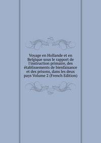 Voyage en Hollande et en Belgique sous le rapport de l'instruction primaire, des ?tablissements de bienfaisance et des prisons, dans les deux pays Volume 2 (French Edition)