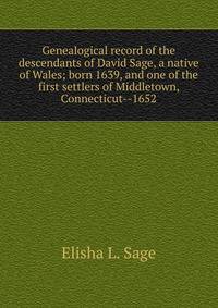Genealogical record of the descendants of David Sage, a native of Wales; born 1639, and one of the first settlers of Middletown, Connecticut--1652