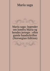 Mariu saga: legender om Jomfru Maria og hendes jertegn : efter gamle haadsckrifter (Norwegian Edition)