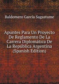 Apuntes Para Un Proyecto De Reglamento De La Carrera Diplomatica De La Republica Argentina (Spanish Edition)