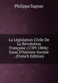 La L?gislation Civile De La R?volution Fran?aise (1789-1804): Essai D'histoire Sociale . (French Edition)